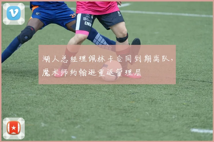湖人总经理佩林卡合同到期离队,魔术师约翰逊重返管理层