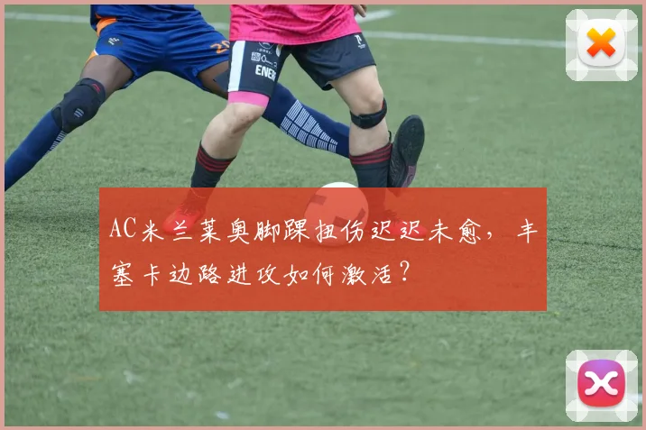 AC米兰莱奥脚踝扭伤迟迟未愈,丰塞卡边路进攻如何激活?