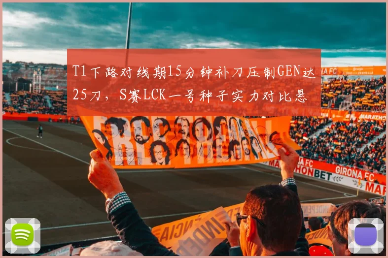 T1下路对线期15分钟补刀压制GEN达25刀,S赛LCK一号种子实力对比悬殊