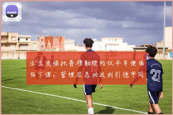 法兰克福托普穆勒续约仅半年便面临下课,管理层急功近利引德甲同行批评