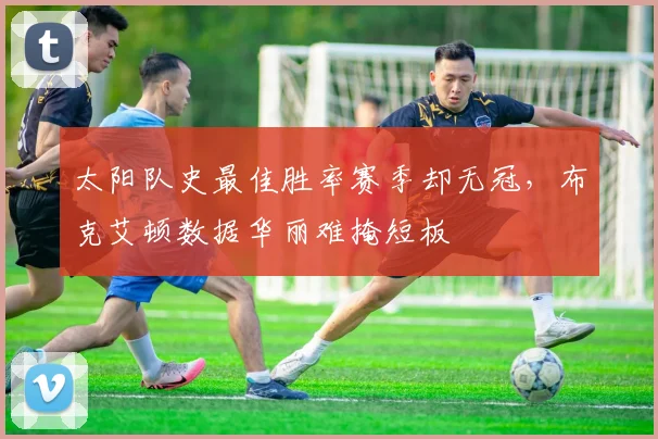 太阳队史最佳胜率赛季却无冠,布克艾顿数据华丽难掩短板