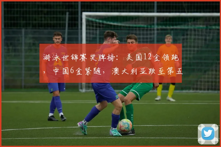 游泳世锦赛奖牌榜:美国12金领跑,中国6金紧随,澳大利亚跌至第五