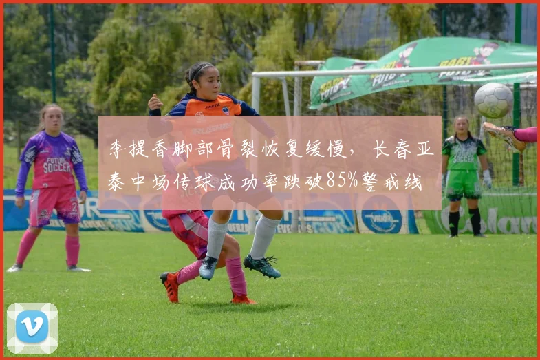 李提香脚部骨裂恢复缓慢，长春亚泰中场传球成功率跌破85%警戒线