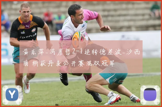 黄东萍_冯彦哲2-1逆转德差波_沙西丽 斩获丹麦公开赛混双冠军
