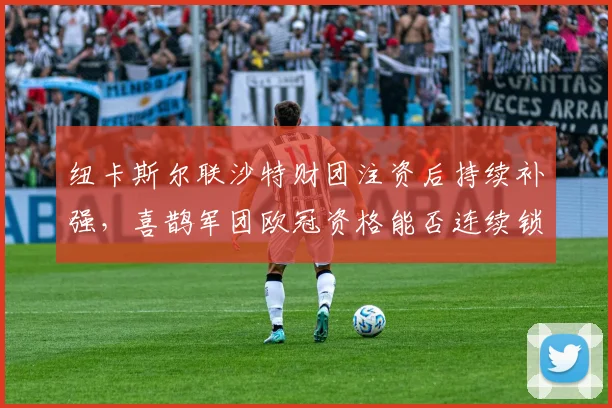 纽卡斯尔联沙特财团注资后持续补强,喜鹊军团欧冠资格能否连续锁定?