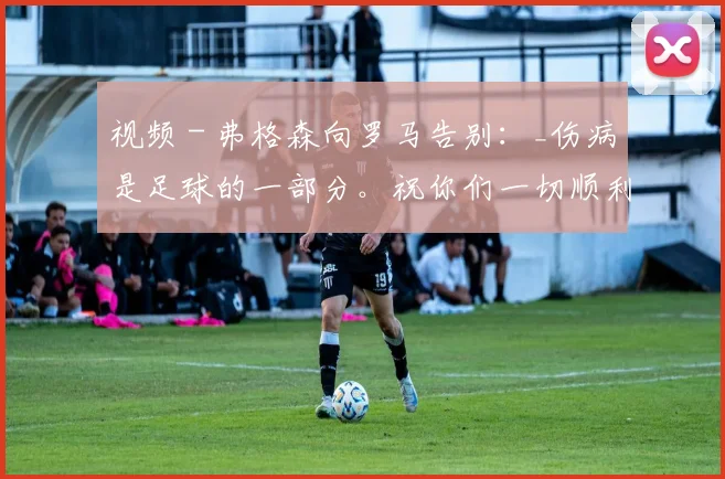 视频 - 弗格森向罗马告别:_伤病是足球的一部分。祝你们一切顺利!_