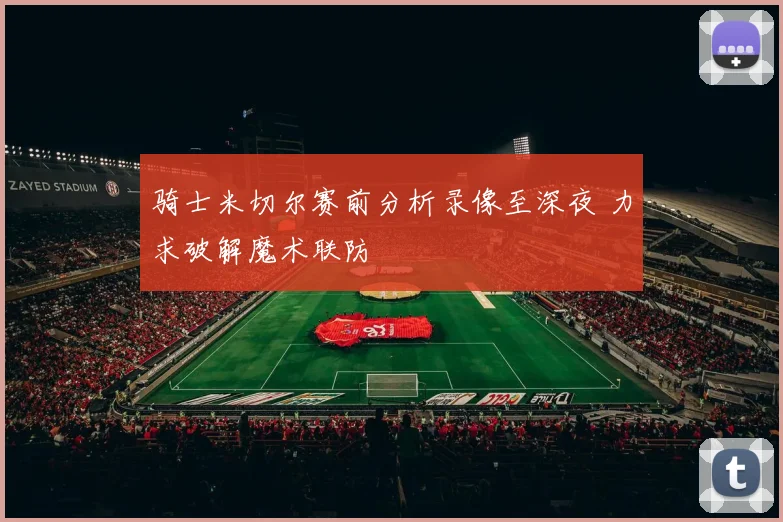 骑士米切尔赛前分析录像至深夜 力求破解魔术联防
