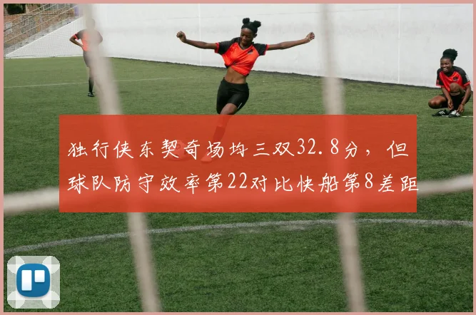 独行侠东契奇场均三双32.8分,但球队防守效率第22对比快船第8差距影响排名