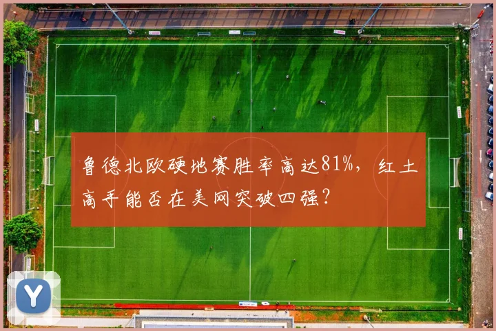 鲁德北欧硬地赛胜率高达81%，红土高手能否在美网突破四强？